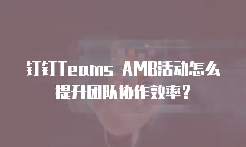 钉钉Teams AMB活动怎么提升团队协作效率？