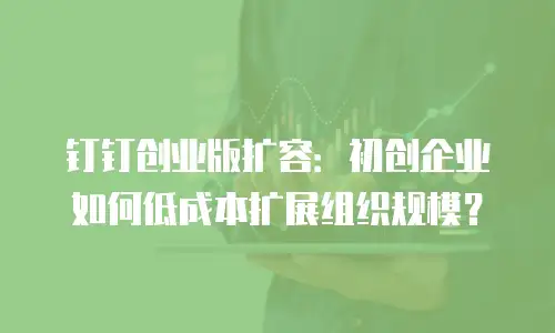 钉钉创业版扩容：初创企业如何低成本扩展组织规模？