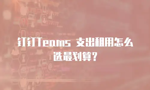 钉钉Teams 支出租用怎么选最划算？