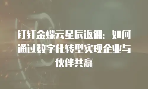 钉钉金蝶云星辰返佣：如何通过数字化转型实现企业与伙伴共赢