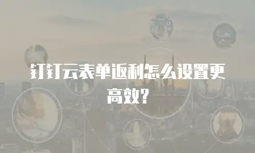 钉钉云表单返利怎么设置更高效？