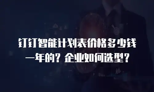 钉钉智能计划表价格多少钱一年的？企业如何选型？