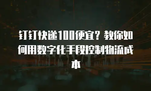 钉钉快递100便宜？教你如何用数字化手段控制物流成本