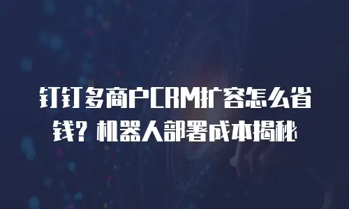 钉钉多商户CRM扩容怎么省钱？机器人部署成本揭秘