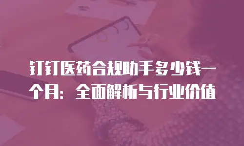 钉钉医药合规助手多少钱一个月：全面解析与行业价值