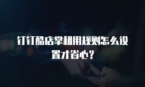 钉钉酷店掌租用规则怎么设置才省心？