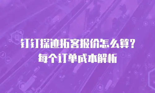 钉钉探迹拓客报价怎么算？每个订单成本解析