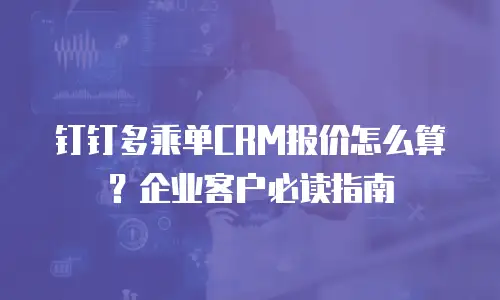 钉钉多乘单CRM报价怎么算？企业客户必读指南