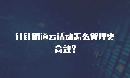 钉钉简道云活动怎么管理更高效？