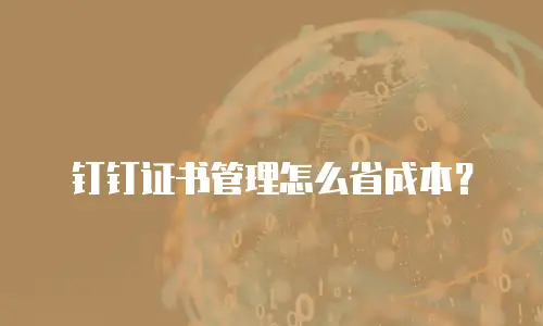 钉钉证书管理怎么省成本？