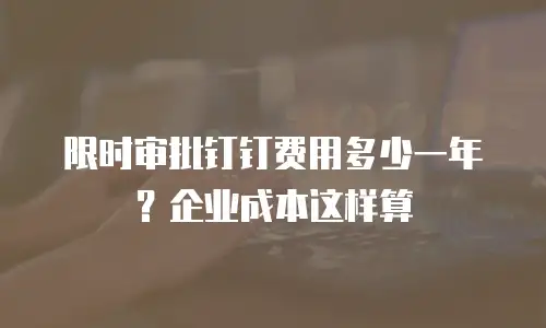 限时审批钉钉费用多少一年？企业成本这样算