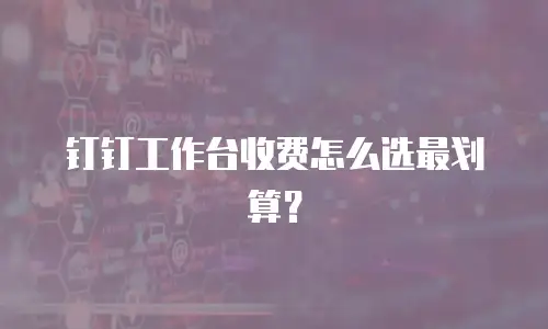钉钉工作台收费怎么选最划算？