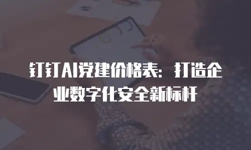 钉钉AI党建价格表：打造企业数字化安全新标杆