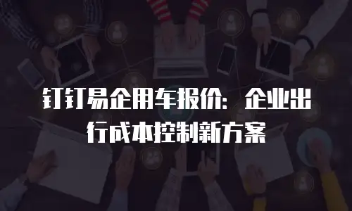 钉钉易企用车报价：企业出行成本控制新方案