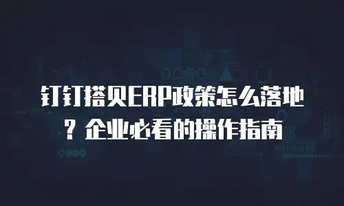 钉钉搭贝ERP政策怎么落地？企业必看的操作指南