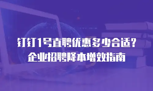 钉钉1号直聘优惠多少合适？企业招聘降本增效指南