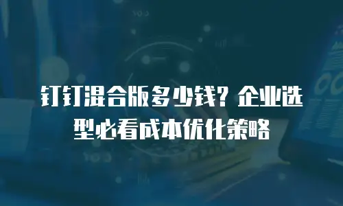 钉钉混合版多少钱？企业选型必看成本优化策略