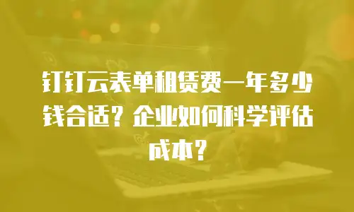 钉钉云表单租赁费一年多少钱合适？企业如何科学评估成本？