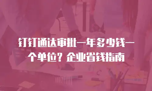 钉钉通达审批一年多少钱一个单位？企业省钱指南