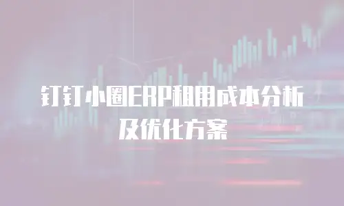 钉钉小圈ERP租用成本分析及优化方案