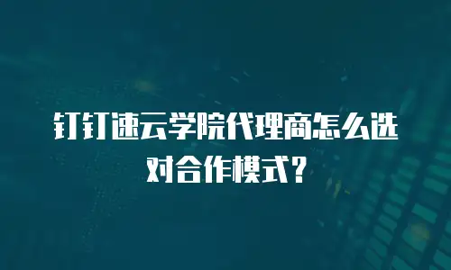 钉钉速云学院代理商怎么选对合作模式？