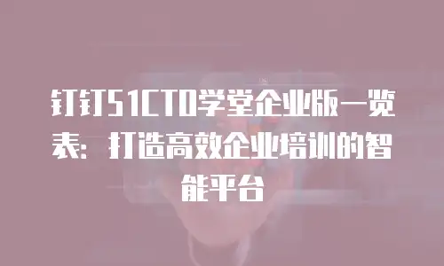 钉钉51CTO学堂企业版一览表：打造高效企业培训的智能平台