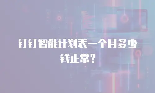 钉钉智能计划表一个月多少钱正常？