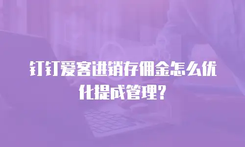 钉钉爱客进销存佣金怎么优化提成管理？