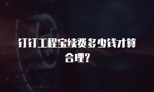 钉钉工程宝续费多少钱才算合理？