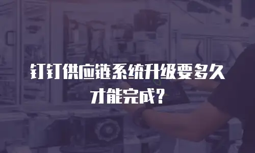 钉钉供应链系统升级要多久才能完成？