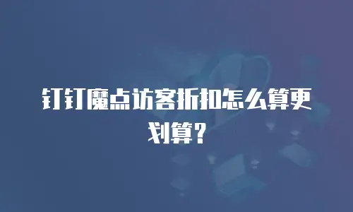 钉钉魔点访客折扣怎么算更划算？