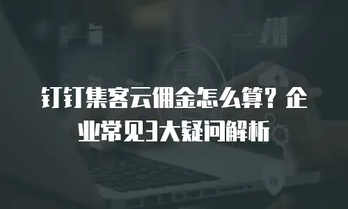 钉钉集客云佣金怎么算？企业常见3大疑问解析