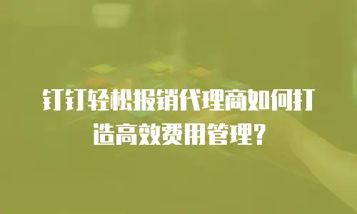 钉钉轻松报销代理商如何打造高效费用管理？