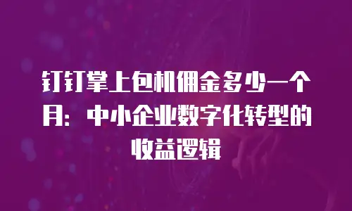 钉钉掌上包机佣金多少一个月：中小企业数字化转型的收益逻辑