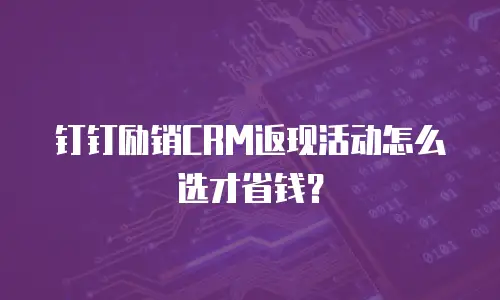 钉钉励销CRM返现活动怎么选才省钱？