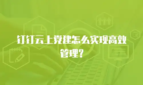 钉钉云上党建怎么实现高效管理？