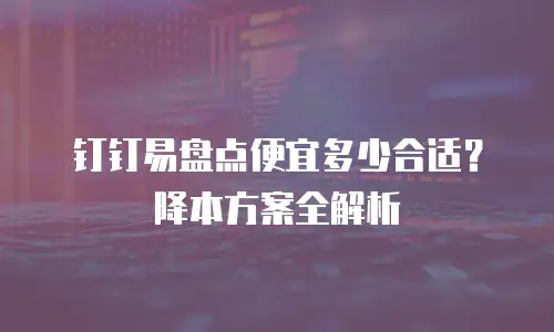 钉钉易盘点便宜多少合适？降本方案全解析
