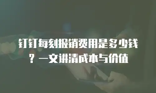 钉钉每刻报销费用是多少钱？一文讲清成本与价值