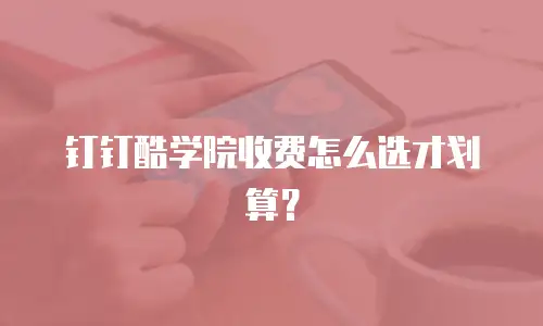 钉钉酷学院收费怎么选才划算？