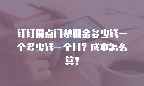 钉钉魔点门禁佣金多少钱一个多少钱一个月？成本怎么算？