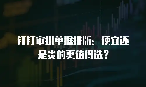 钉钉审批单据排版：便宜还是贵的更值得选？