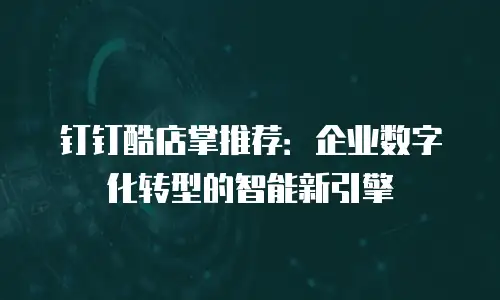 钉钉酷店掌推荐：企业数字化转型的智能新引擎