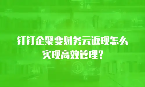 钉钉企聚变财务云返现怎么实现高效管理？