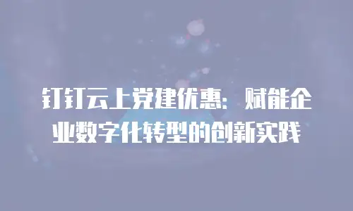 钉钉云上党建优惠：赋能企业数字化转型的创新实践
