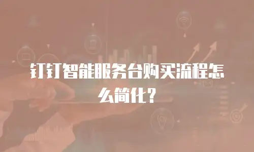 钉钉智能服务台购买流程怎么简化？