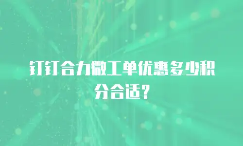钉钉合力微工单优惠多少积分合适？