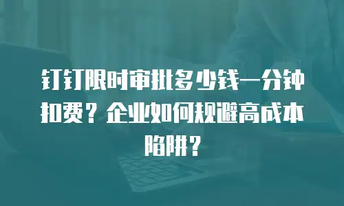 钉钉限时审批多少钱一分钟扣费？企业如何规避高成本陷阱？