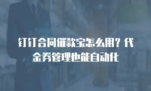 钉钉合同催款宝怎么用？代金券管理也能自动化