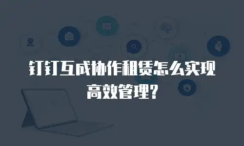 钉钉互成协作租赁怎么实现高效管理？
