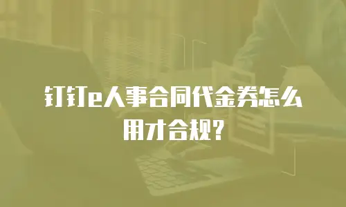 钉钉e人事合同代金券怎么用才合规？